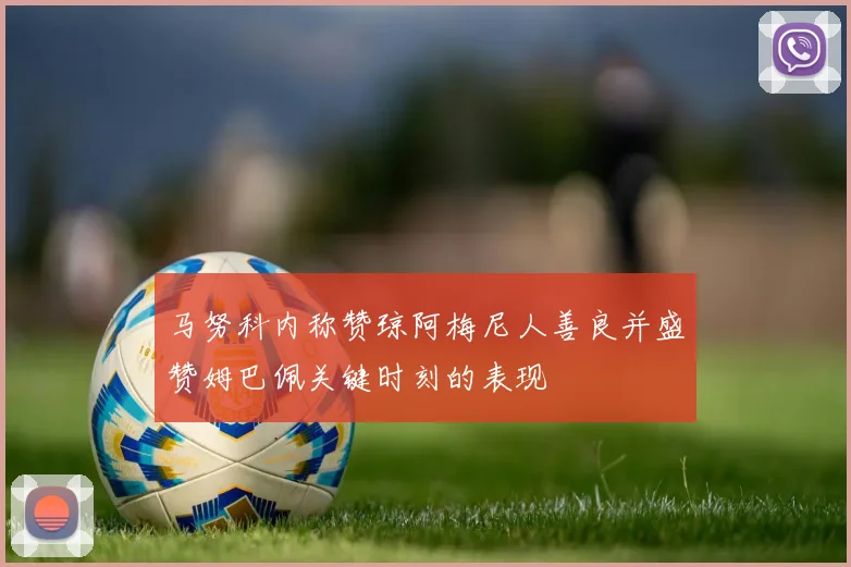 马努科内称赞琼阿梅尼人善良并盛赞姆巴佩关键时刻的表现