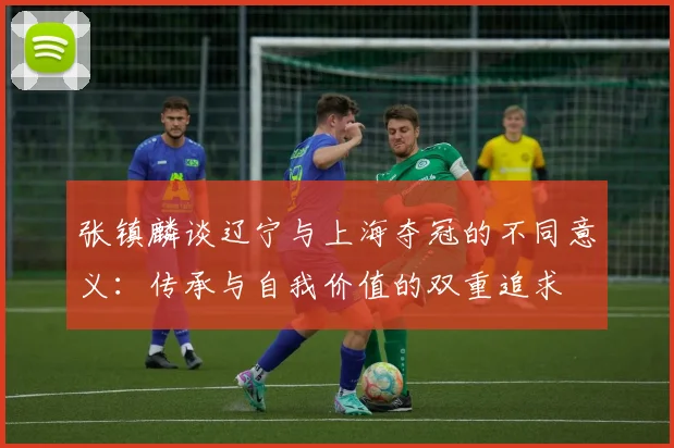 张镇麟谈辽宁与上海夺冠的不同意义：传承与自我价值的双重追求