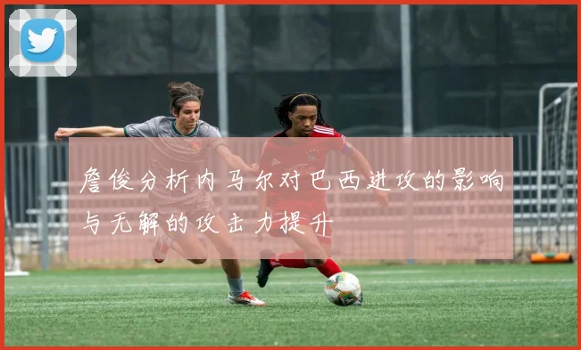 詹俊分析内马尔对巴西进攻的影响与无解的攻击力提升