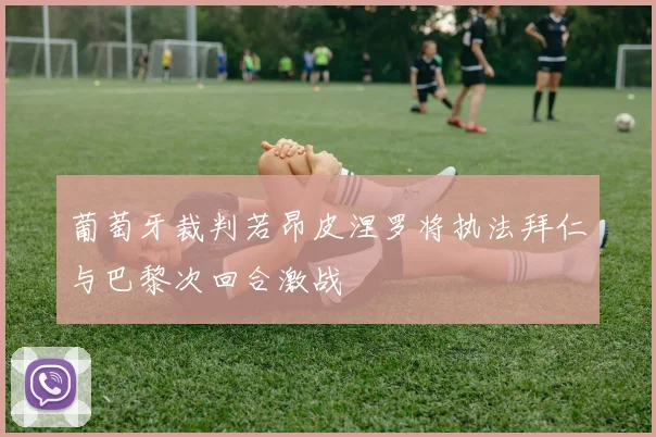 葡萄牙裁判若昂皮涅罗将执法拜仁与巴黎次回合激战
