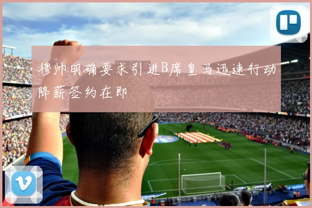 穆帅明确要求引进B席皇马迅速行动降薪签约在即