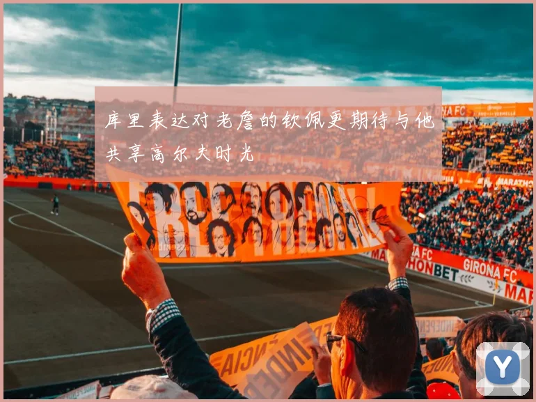 库里表达对老詹的钦佩更期待与他共享高尔夫时光