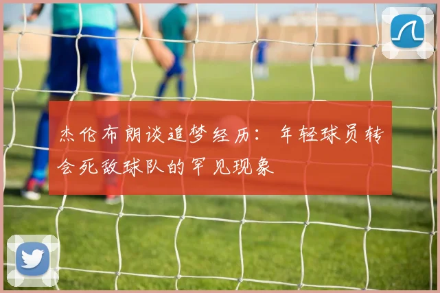 杰伦布朗谈追梦经历：年轻球员转会死敌球队的罕见现象