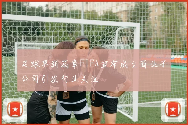 足球界新篇章FIFA宣布成立商业子公司引发行业关注