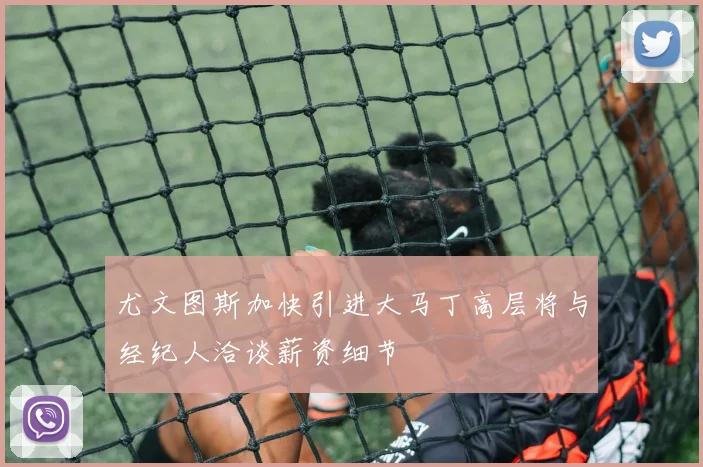 尤文图斯加快引进大马丁高层将与经纪人洽谈薪资细节