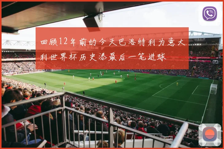 回顾12年前的今天巴洛特利为意大利世界杯历史添最后一笔进球