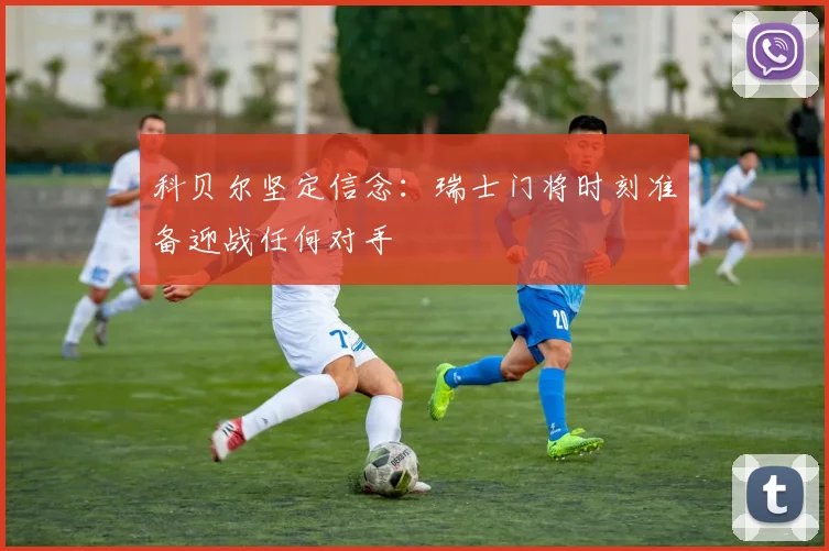科贝尔坚定信念：瑞士门将时刻准备迎战任何对手