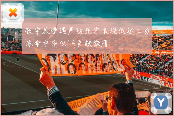 张宇辰遭遇严防死守表现低迷三分球命中率仅14贡献微薄