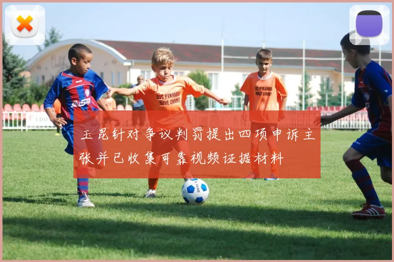 玉昆针对争议判罚提出四项申诉主张并已收集可靠视频证据材料