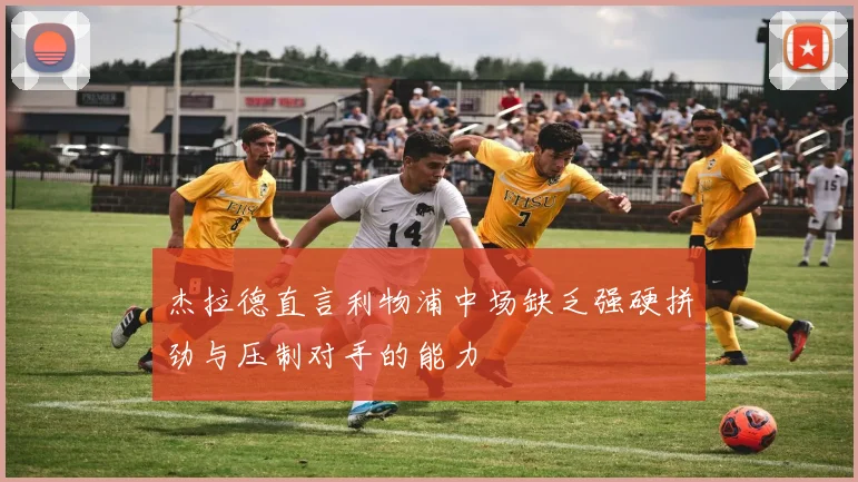 杰拉德直言利物浦中场缺乏强硬拼劲与压制对手的能力