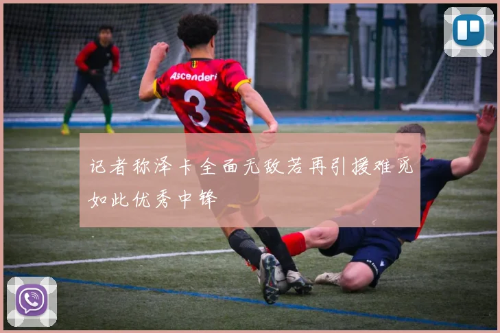 记者称泽卡全面无敌若再引援难觅如此优秀中锋