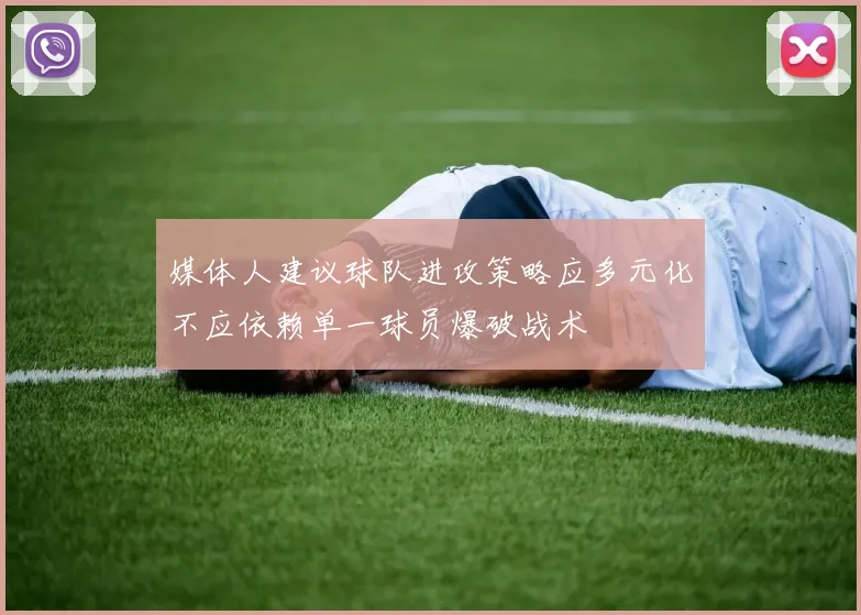 媒体人建议球队进攻策略应多元化不应依赖单一球员爆破战术