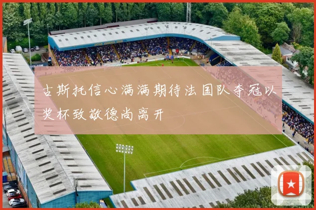 古斯托信心满满期待法国队夺冠以奖杯致敬德尚离开