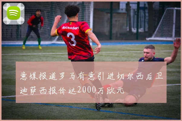 意媒报道罗马有意引进切尔西后卫迪萨西报价达2000万欧元