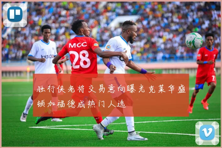 独行侠老将交易意向曝光克莱华盛顿加福德成热门人选