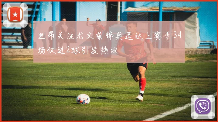 里昂关注尤文前锋奥蓬达上赛季34场仅进2球引发热议