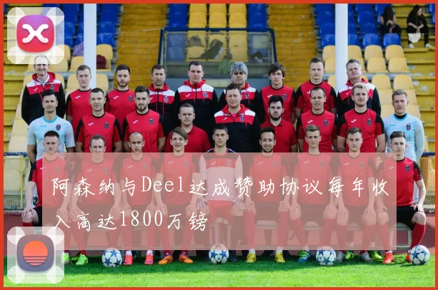 阿森纳与Deel达成赞助协议每年收入高达1800万镑