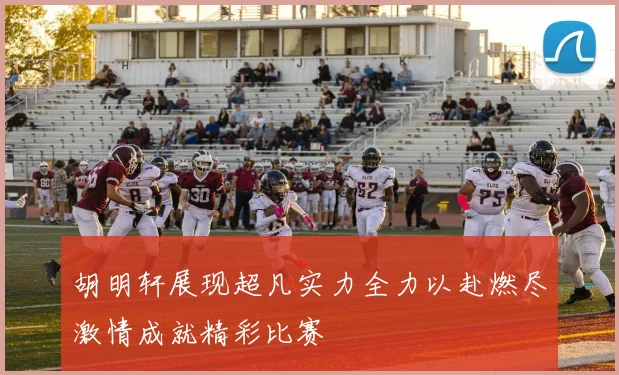胡明轩展现超凡实力全力以赴燃尽激情成就精彩比赛