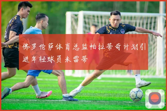 佛罗伦萨体育总监帕拉蒂奇计划引进年轻球员米雷蒂