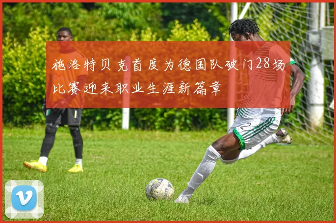 施洛特贝克首度为德国队破门28场比赛迎来职业生涯新篇章