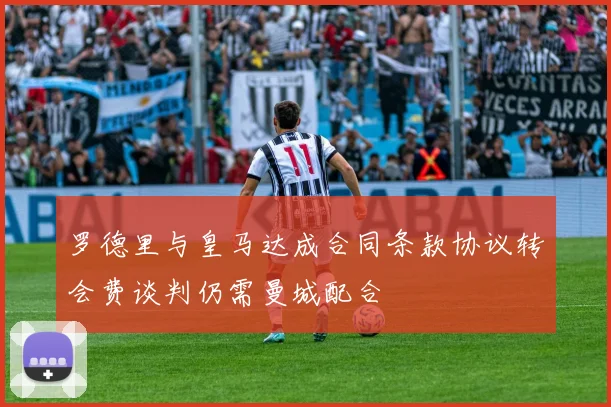 罗德里与皇马达成合同条款协议转会费谈判仍需曼城配合